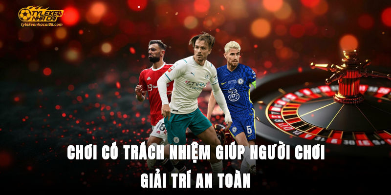 Chơi có trách nhiệm giúp người chơi giải trí an toàn