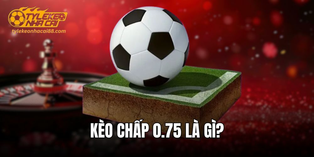 Kèo chấp 0.75 là gì?