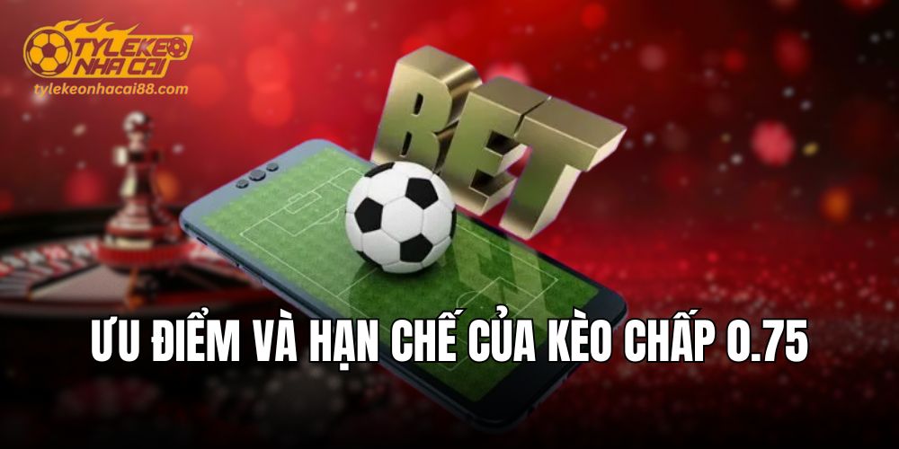 Ưu điểm và hạn chế của kèo chấp 0.75