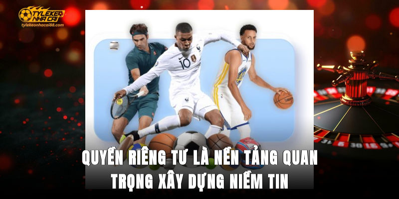 Quyền riêng tư là nền tảng quan trọng xây dựng niềm tin